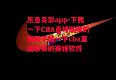 乐鱼足彩app-下载一下CBA直播联赛的赛程下载一下cba直播联赛的赛程软件