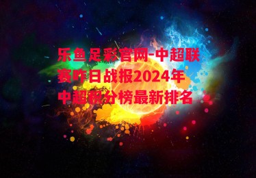 乐鱼足彩官网-中超联赛咋日战报2024年中超积分榜最新排名