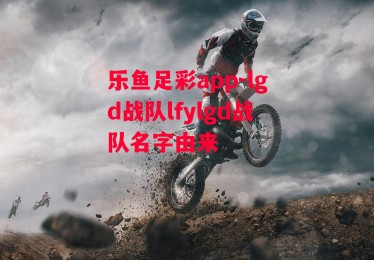 乐鱼足彩app-lgd战队lfylgd战队名字由来