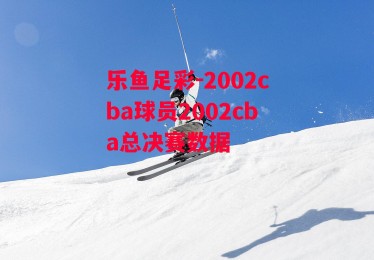 乐鱼足彩-2002cba球员2002cba总决赛数据