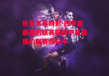 乐鱼足彩购彩-西甲是最强的联赛吗西甲是最强的联赛吗知乎