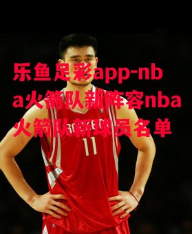 乐鱼足彩app-nba火箭队新阵容nba火箭队新球员名单