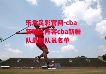 乐鱼足彩官网-cba新疆队阵容cba新疆队最新队员名单